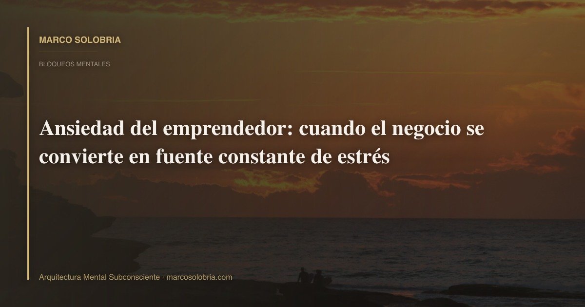 Ansiedad del emprendedor: cuando el negocio se convierte en fuente constante de estrés