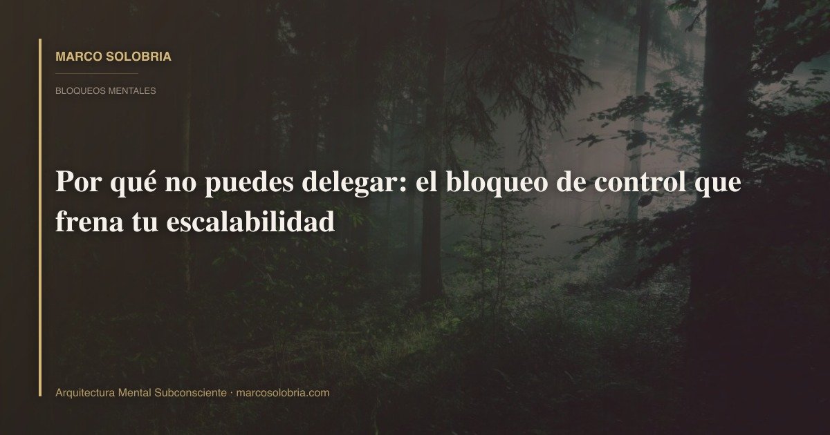 Por qué no puedes delegar: el bloqueo de control que frena tu escalabilidad