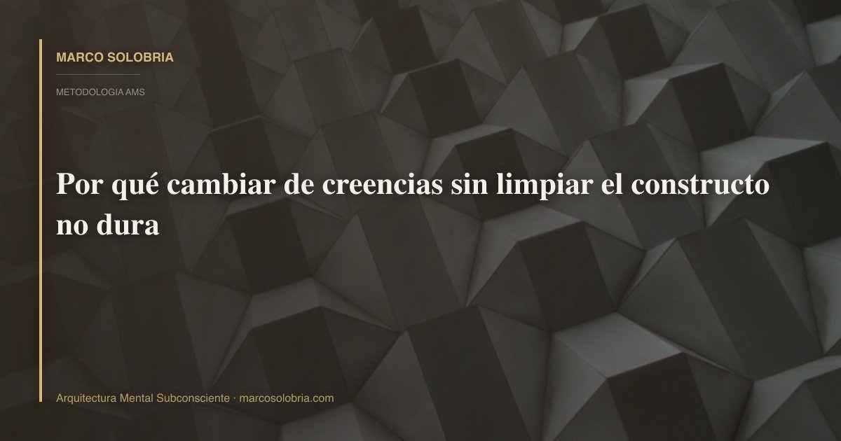 Por qué cambiar de creencias sin limpiar el constructo no dura