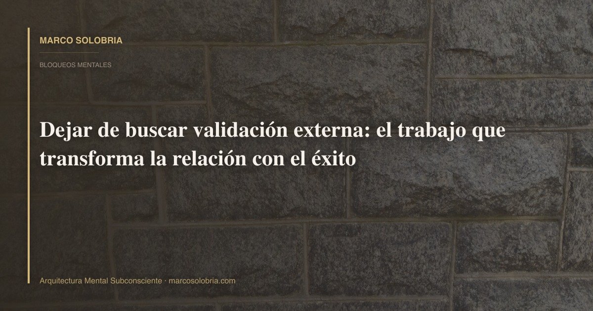 Dejar de buscar validación externa: el trabajo que transforma la relación con el éxito
