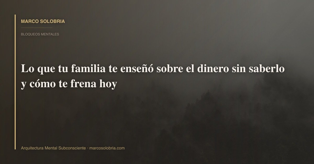 Lo que tu familia te enseñó sobre el dinero sin saberlo y cómo te frena hoy