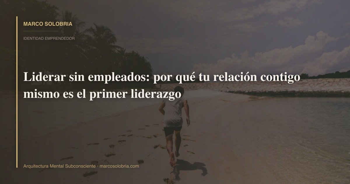Liderar sin empleados: por qué tu relación contigo mismo es el primer liderazgo