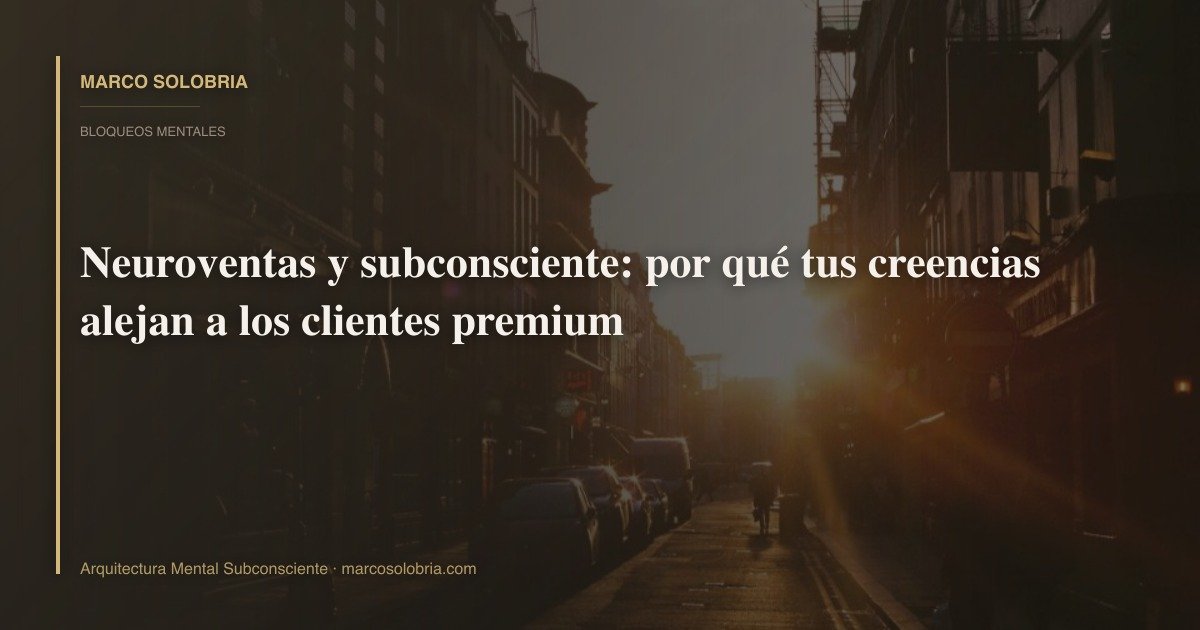 Neuroventas y subconsciente: por qué tus creencias alejan a los clientes premium